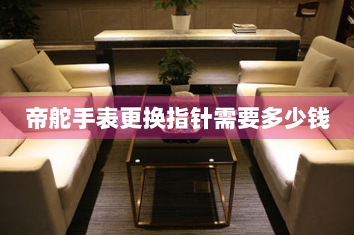  帝舵手表更换指针需要多少钱 手表维修知识库