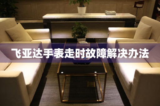  飞亚达手表走时故障解决办法 手表维修知识库
