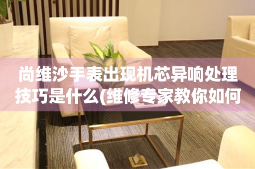  尚维沙手表出现机芯异响处理技巧是什么(维修专家教你如何解决手表机芯异响问题) 手表维修知识库