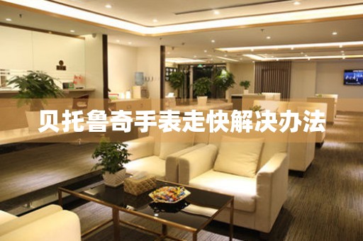  贝托鲁奇手表走快解决办法 手表维修知识库
