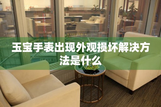  玉宝手表出现外观损坏解决方法是什么 手表维修知识库