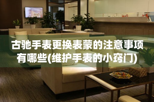  古驰手表更换表蒙的注意事项有哪些(维护手表的小窍门) 手表维修知识库