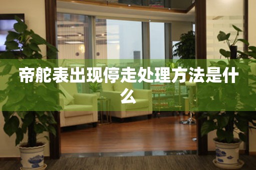  帝舵表出现停走处理方法是什么 手表维修知识库