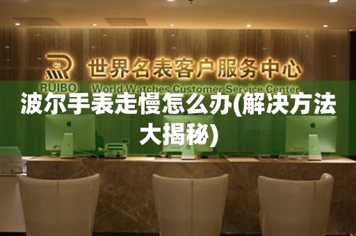  波尔手表走慢怎么办(解决方法大揭秘) 手表维修知识库
