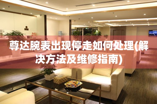  尊达腕表出现停走如何处理(解决方法及维修指南) 手表维修知识库