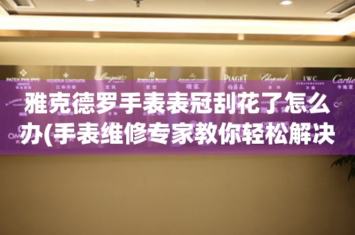  雅克德罗手表表冠刮花了怎么办(手表维修专家教你轻松解决) 手表维修知识库