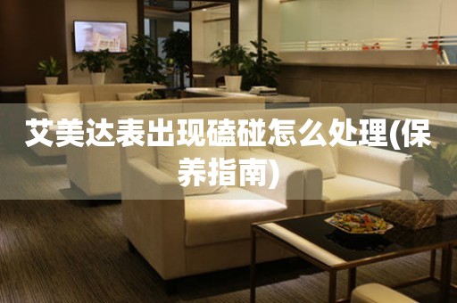  艾美达表出现磕碰怎么处理(保养指南) 手表维修知识库