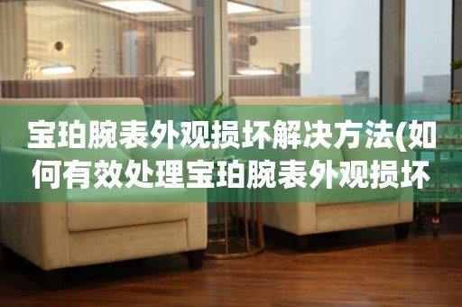  宝珀腕表外观损坏解决方法(如何有效处理宝珀腕表外观损坏问题) 手表维修知识库