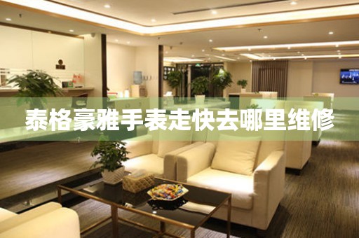  泰格豪雅手表走快去哪里维修 手表维修知识库