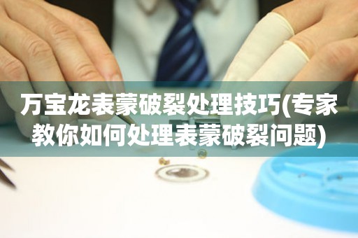 万宝龙表蒙破裂处理技巧(专家教你如何处理表蒙破裂问题) 手表维修知识库