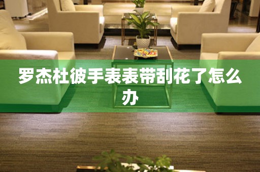  罗杰杜彼手表表带刮花了怎么办 手表维修知识库