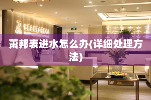  萧邦表进水怎么办(详细处理方法) 手表维修知识库
