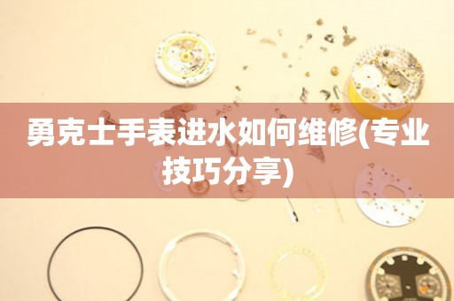 勇克士手表进水如何维修(专业技巧分享)