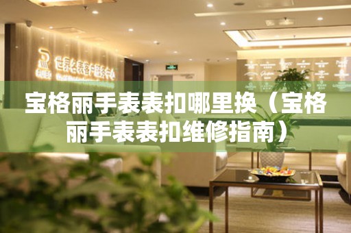  宝格丽手表表扣哪里换（宝格丽手表表扣维修指南） 手表维修知识库