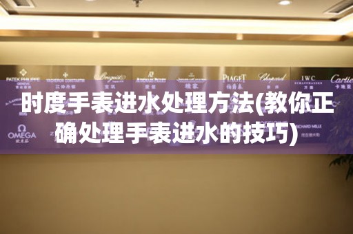  时度手表进水处理方法(教你正确处理手表进水的技巧) 手表维修知识库