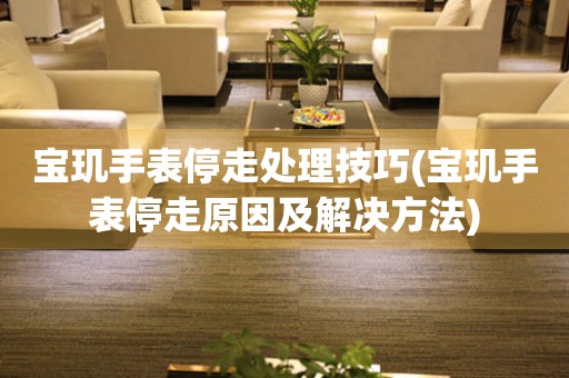  宝玑手表停走处理技巧(宝玑手表停走原因及解决方法) 手表维修知识库