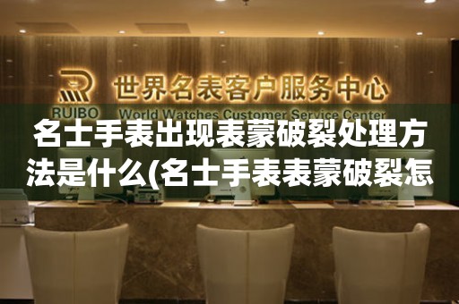  名士手表出现表蒙破裂处理方法是什么(名士手表表蒙破裂怎么办) 手表维修知识库