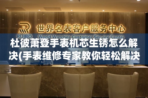  杜彼萧登手表机芯生锈怎么解决(手表维修专家教你轻松解决手表机芯生锈问题) 手表维修知识库