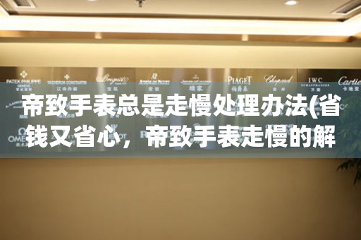  帝致手表总是走慢处理办法(省钱又省心，帝致手表走慢的解决方法) 手表维修知识库