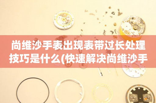  尚维沙手表出现表带过长处理技巧是什么(快速解决尚维沙手表表带过长的方法) 手表维修知识库