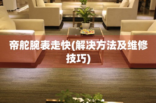  帝舵腕表走快(解决方法及维修技巧) 手表维修知识库