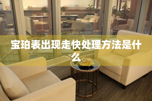  宝珀表出现走快处理方法是什么 手表维修知识库