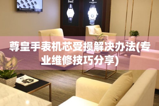  尊皇手表机芯受损解决办法(专业维修技巧分享) 手表维修知识库