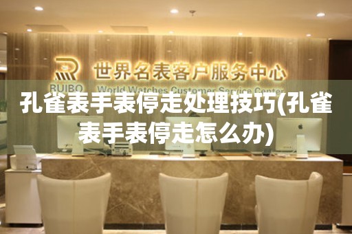  孔雀表手表停走处理技巧(孔雀表手表停走怎么办) 手表维修知识库