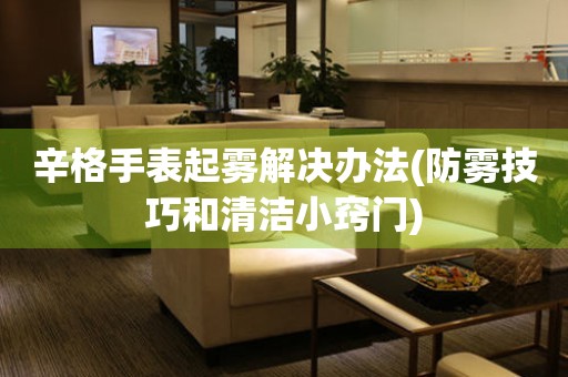  辛格手表起雾解决办法(防雾技巧和清洁小窍门) 手表维修知识库