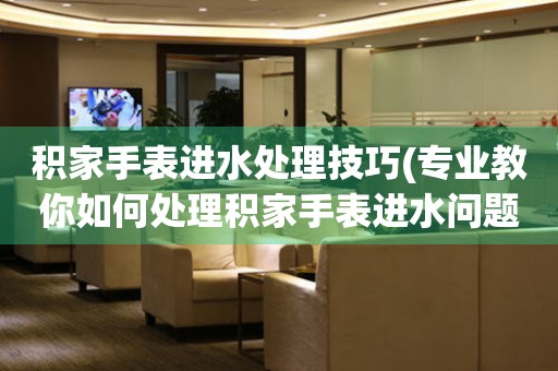  积家手表进水处理技巧(专业教你如何处理积家手表进水问题) 手表维修知识库