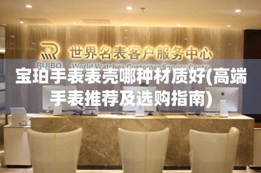  宝珀手表表壳哪种材质好(高端手表推荐及选购指南) 手表维修知识库