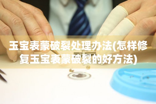  玉宝表蒙破裂处理办法(怎样修复玉宝表蒙破裂的好方法) 手表维修知识库