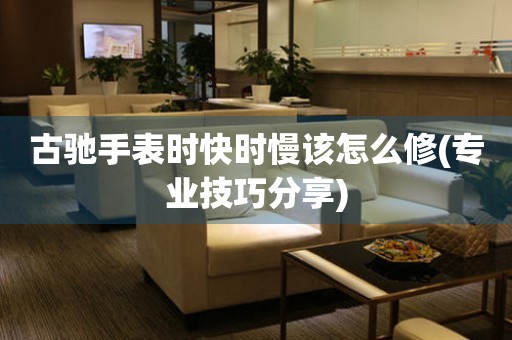  古驰手表时快时慢该怎么修(专业技巧分享) 手表维修知识库