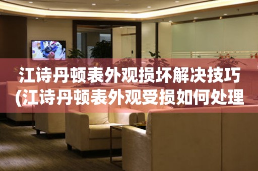  江诗丹顿表外观损坏解决技巧(江诗丹顿表外观受损如何处理) 手表维修知识库