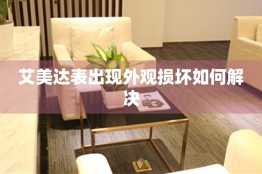  艾美达表出现外观损坏如何解决 手表维修知识库