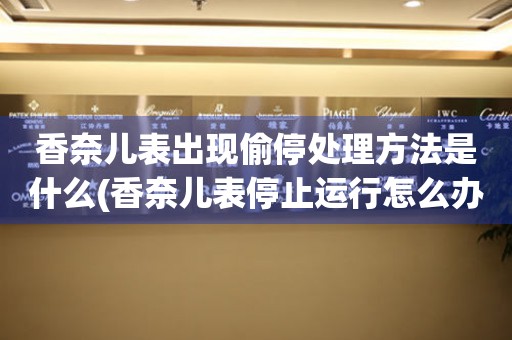  香奈儿表出现偷停处理方法是什么(香奈儿表停止运行怎么办) 手表维修知识库