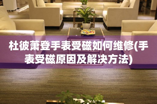  杜彼萧登手表受磁如何维修(手表受磁原因及解决方法) 手表维修知识库