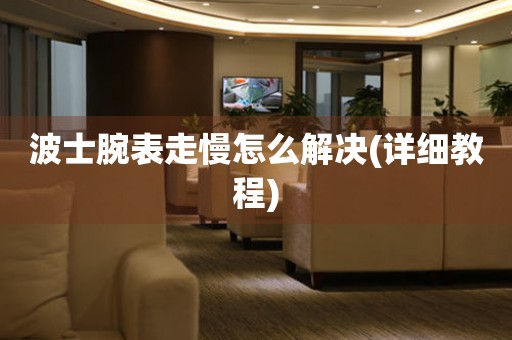  波士腕表走慢怎么解决(详细教程) 手表维修知识库
