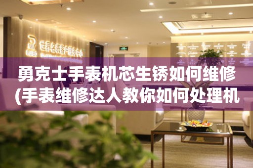 勇克士手表机芯生锈如何维修(手表维修达人教你如何处理机芯生锈问题) 手表维修知识库