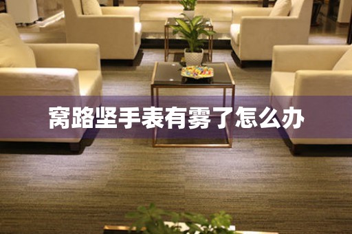  窝路坚手表有雾了怎么办 手表维修知识库