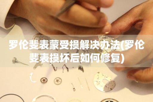  罗伦斐表蒙受损解决办法(罗伦斐表损坏后如何修复) 手表维修知识库