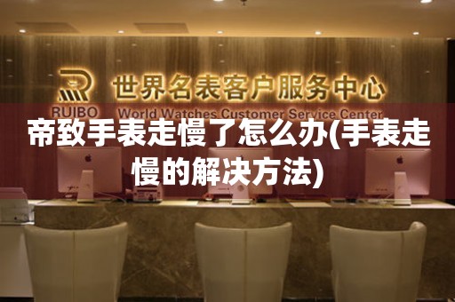  帝致手表走慢了怎么办(手表走慢的解决方法) 手表维修知识库