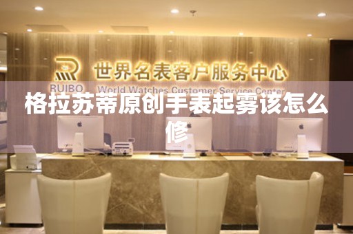  格拉苏蒂原创手表起雾该怎么修 手表维修知识库