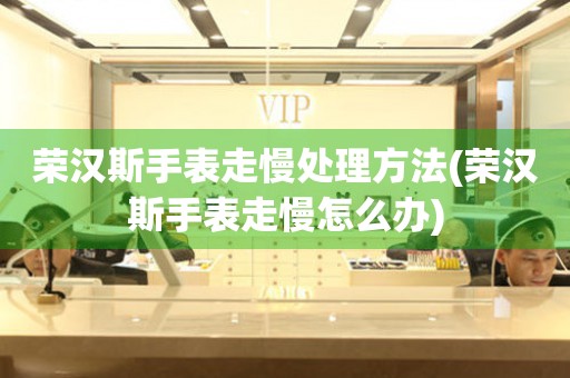  荣汉斯手表走慢处理方法(荣汉斯手表走慢怎么办) 手表维修知识库
