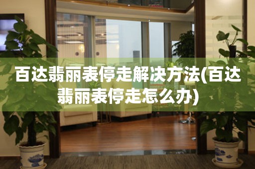  百达翡丽表停走解决方法(百达翡丽表停走怎么办) 手表维修知识库