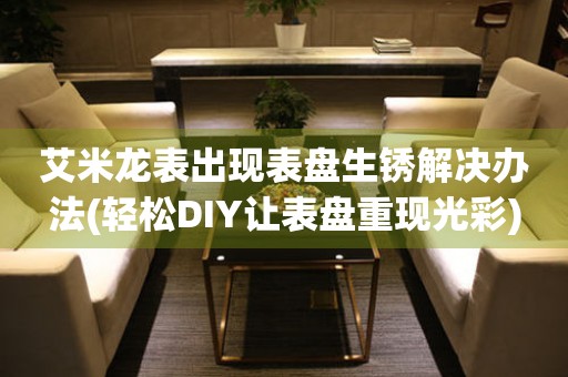  艾米龙表出现表盘生锈解决办法(轻松DIY让表盘重现光彩) 手表维修知识库