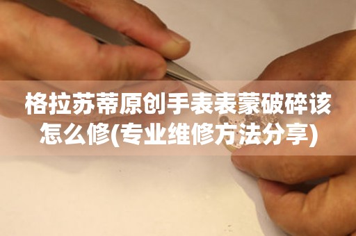  格拉苏蒂原创手表表蒙破碎该怎么修(专业维修方法分享) 手表维修知识库