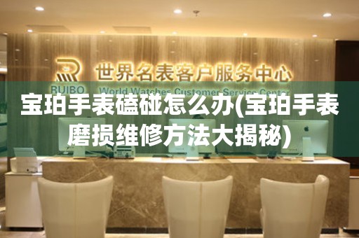  宝珀手表磕碰怎么办(宝珀手表磨损维修方法大揭秘) 手表维修知识库