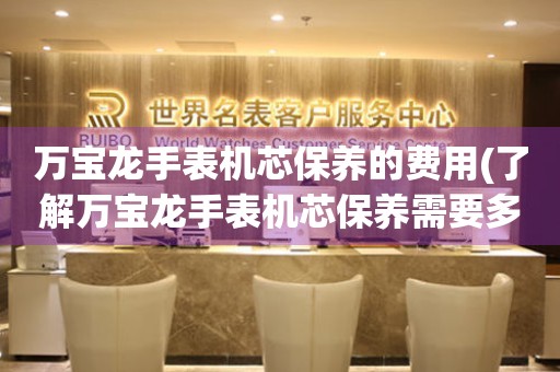  万宝龙手表机芯保养的费用(了解万宝龙手表机芯保养需要多少钱) 手表维修知识库