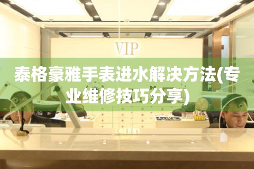  泰格豪雅手表进水解决方法(专业维修技巧分享) 手表维修知识库